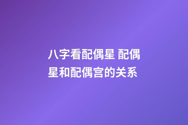 八字看配偶星 配偶星和配偶宫的关系